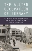 Francis Graham-Dixon - The Allied Occupation of Germany: The Refugee Crisis, Denazification and the Path to Reconstruction - 9781780764658 - V9781780764658