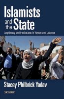 Stacey Philbrick Yadav - Islamists and the State: Legitimacy and Institutions in Yemen and Lebanon (Library of Modern Middle East Studies) - 9781780765211 - V9781780765211