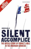 Andrew Wallis - Silent Accomplice: The Untold Story of France´s Role in the Rwandan Genocide - 9781780767727 - V9781780767727