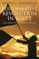 Jeffrey C. Alexander - Performative Revolution in Egypt: An Essay in Cultural Power - 9781780930459 - V9781780930459