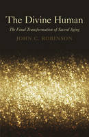 John C. Robinson - The Divine Human: The Final Transformation of Sacred Aging - 9781780992365 - V9781780992365