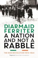 Ferriter, Diarmaid - A Nation and not a Rabble: The Irish Revolution 1913-23 - 9781781250426 - 9781781250426