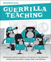 Jonathan Lear - Guerrilla Teaching: Revolutionary Tactics for Teachers on the Ground, in Real Classrooms, Working with Real Children, Trying to Make a Real Difference - 9781781352328 - V9781781352328