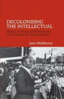 Jane Hiddleston - Decolonising the Intellectual: Politics, Culture, and Humanism at the End of the French Empire (Contemporary French and Francophone Cultures) - 9781781380321 - V9781781380321