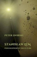 Peter Swirski - Stanislaw Lem: Philosopher of the Future (Liverpool Science Fiction Texts and Studies LUP) - 9781781381861 - V9781781381861