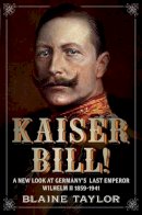 Blaine Taylor - Kaiser Bill!: A New Look at Imperial Germany's Last Emperor, Wilhelm II 1859-1941 - 9781781550014 - V9781781550014