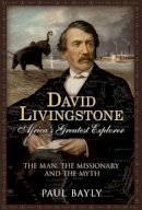 Paul Bayly - David Livingstone, Africa´s Greatest Explorer: The Man, the Missionary and the Myth - 9781781553336 - V9781781553336