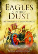 Adrian Coombs-Hoar - Eagles in the Dust: The Roman Defeat at Adrianopolis AD 378 - 9781781590881 - V9781781590881