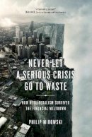 Philip Mirowski - Never Let a Serious Crisis Go to Waste: How Neoliberalism Survived the Financial Meltdown - 9781781683026 - V9781781683026
