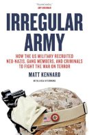 Matt Kennard - Irregular Army: How the US Military Recruited Neo-Nazis, Gang Members, and Criminals to Fight the War on Terror - 9781781685631 - V9781781685631