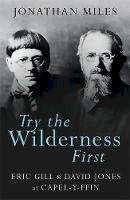 Jonathan Miles - Try the Wilderness First: Eric Gill and David Jones at Capel-y-ffin - 9781781724019 - V9781781724019