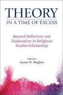 Aaron W (Ed) Hughes - Theory in a Time of Excess: Beyond Reflection and Explanation in Religious Studies Scholarship - 9781781794241 - V9781781794241