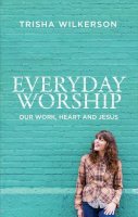 Trisha Wilkerson - Everyday Worship: Our Work, Heart and Jesus - 9781781911556 - V9781781911556