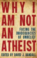 David J. Randall - Why I Am Not An Atheist: Facing the Inadequacies of Unbelief - 9781781912706 - V9781781912706