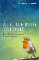 Timothy Cross - A Little Bird Told Me: Everyday Expressions from Scripture - 9781781915530 - V9781781915530