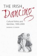 Barbara O´connor - The Irish Dancing: Cultural Politics and Identities, 1900-2000 - 9781782050414 - V9781782050414