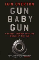 Iain Overton - Gun Baby Gun: A Bloody Journey into the World of the Gun - 9781782113430 - 9781782113430