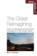 Bree T. Hocking - The Great Reimagining: Public Art, Urban Space, and the Symbolic Landscapes of a ´New´ Northern Ireland - 9781782386216 - V9781782386216