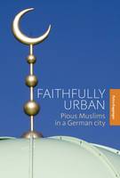 Petra Kuppinger - Faithfully Urban: Pious Muslims in a German City - 9781782386568 - V9781782386568