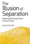 Hutchins, Giles - The Illusion of Separation: Exploring the Cause of Our Current Crises - 9781782501275 - V9781782501275