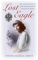 Steven Ingman–Greer - Lost Eagle – The Untold Story of HIH Grand Duchess Tatiana of Russia - 9781782790792 - V9781782790792
