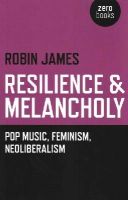 Robin James - Resilience & Melancholy – pop music, feminism, neoliberalism - 9781782795988 - V9781782795988