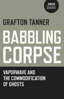 Grafton Tanner - Babbling Corpse: Vaporwave And The Commodification Of Ghosts - 9781782797593 - V9781782797593