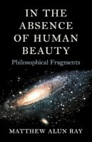 Matthew Alun Ray - In the Absence of Human Beauty – Philosophical Fragments - 9781782799276 - V9781782799276