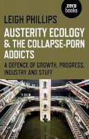 Leigh Phillips - Austerity Ecology & the Collapse–porn Addicts – A defence of growth, progress, industry and stuff - 9781782799603 - V9781782799603