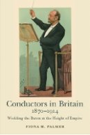 Fiona M. Palmer - Conductors in Britain, 1870-1914: Wielding the Baton at the Height of Empire - 9781783271450 - V9781783271450