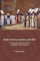 Michael Talbot - British-Ottoman Relations, 1661-1807: Commerce and Diplomatic Practice in Eighteenth-Century Istanbul - 9781783272020 - V9781783272020