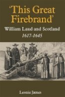 Leonie James - ´This Great Firebrand´: William Laud and Scotland, 1617-1645 - 9781783272198 - V9781783272198