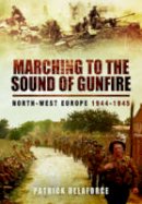 Patrick Delaforce - Marching to the Sound of Gunfire: North-West Europe 1944  -  1945 - 9781783462643 - V9781783462643