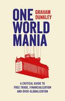 Graham Dunkley - One World Mania: A Critical Guide to Free Trade, Financialization and Over-Globalization - 9781783600724 - V9781783600724