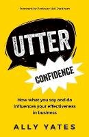 Yates, Ally - Utter Confidence: How what you say and do influences your effectiveness in business - 9781784520984 - V9781784520984