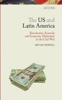 Sewell, Bevan - The US and Latin America: Eisenhower, Kennedy and Economic Diplomacy in the Cold War (Library of Modern American History) - 9781784531812 - V9781784531812