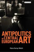Klara Kemp-Welch - Antipolitics in Central European Art: Reticence as Dissidence Under Post-Totalitarian Rule 1956-1989 - 9781784533144 - V9781784533144