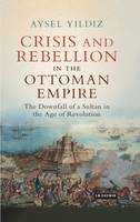 Aysel Yildiz - Crisis and Rebellion in the Ottoman Empire: The Downfall of a Sultan in the Age of Revolution - 9781784535100 - V9781784535100