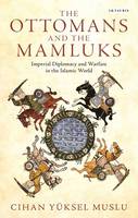 Cihan Yüksel Muslu - The Ottomans and the Mamluks: Imperial Diplomacy and Warfare in the Islamic World - 9781784536701 - V9781784536701