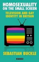 Sebastian Buckle - Homosexuality on the Small Screen: Television and Gay Identity in Britain - 9781784538507 - V9781784538507