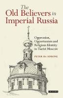 Peter De Simone - The Old Believers in Imperial Russia: Oppression, Opportunism and Religious Identity in Tsarist Moscow - 9781784538927 - V9781784538927