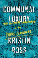 Kristin Ross - Communal Luxury: The Political Imaginary of the Paris Commune - 9781784780548 - V9781784780548