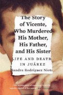 Sandra Rodríguez Nieto - The Story of Vicente, Who Murdered His Mother, His Father, and His Sister: Life and Death in Juárez - 9781784781057 - V9781784781057