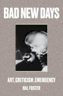 Hal Foster - Bad New Days: Art, Criticism, Emergency - 9781784781484 - V9781784781484