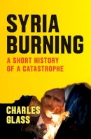 Charles Glass - Syria Burning: A Short History of a Catastrophe - 9781784785161 - V9781784785161