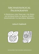Joshua D. Englehardt - Archaeological Paleography: A Proposal for Tracing the Role of Interaction in Mayan Script Innovation via Material Remains (Archaeopress Pre-Columbian Archaeology) - 9781784912390 - V9781784912390