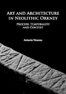 Antonia Thomas - Art and Architecture in Neolithic Orkney: Process, Temporality and Context - 9781784914332 - V9781784914332