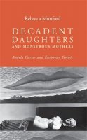 Rebecca Munford - Decadent daughters and monstrous mothers: Angela Carter and European Gothic - 9781784991036 - V9781784991036
