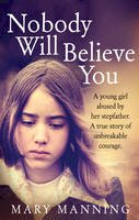 Mary Manning - Nobody will Believe You: A Young Girl Abused by Her Stepfather. A True Story of Unbreakable Courage. - 9781785030505 - V9781785030505