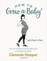 Clemmie Hooper - How to Grow a Baby and Push It Out: A guide to pregnancy and birth straight from the midwife's mouth - 9781785040382 - 9781785040382
